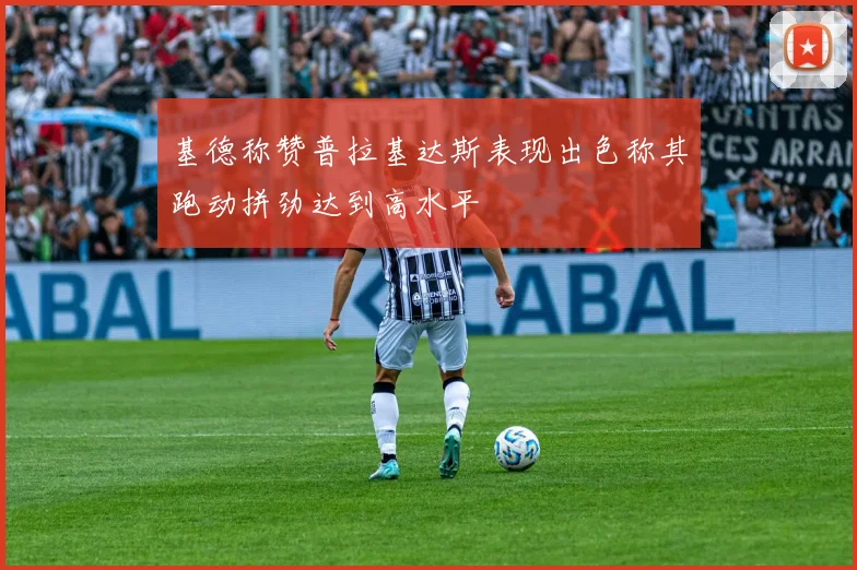 基德称赞普拉基达斯表现出色称其跑动拼劲达到高水平