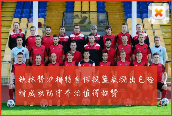 铁林赞沙梅特自信投篮表现出色哈特成功防守乔治值得称赞