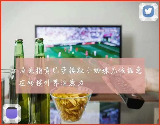 马竞指责巴萨接触小蜘蛛无依据意在转移外界注意力