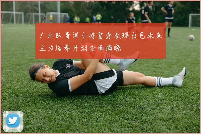 广州队青训小将首秀表现出色未来主力培养计划全面揭晓