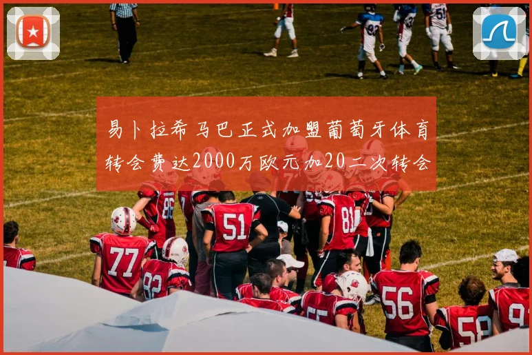 易卜拉希马巴正式加盟葡萄牙体育转会费达2000万欧元加20二次转会分成