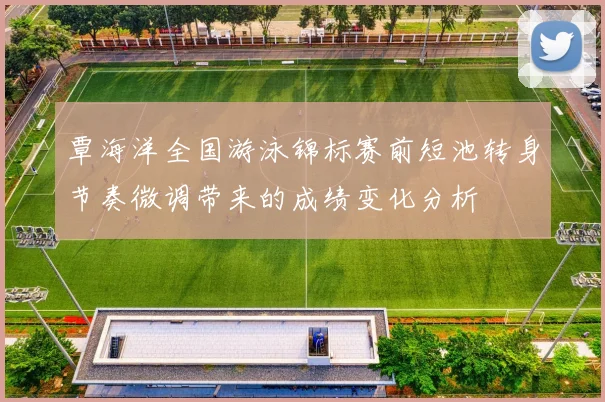 覃海洋全国游泳锦标赛前短池转身节奏微调带来的成绩变化分析
