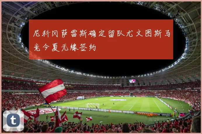 尼科冈萨雷斯确定留队尤文图斯马竞今夏无缘签约