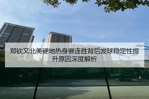 郑钦文北美硬地热身赛连胜背后发球稳定性提升原因深度解析